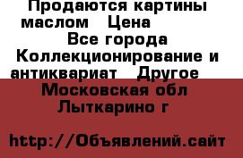 Продаются картины маслом › Цена ­ 8 340 - Все города Коллекционирование и антиквариат » Другое   . Московская обл.,Лыткарино г.